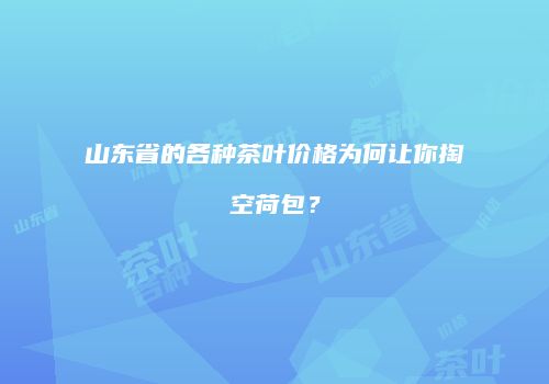 山东省的各种茶叶价格为何让你掏空荷包？