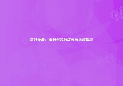 茶叶存放：密封包装的优劣与选择指南