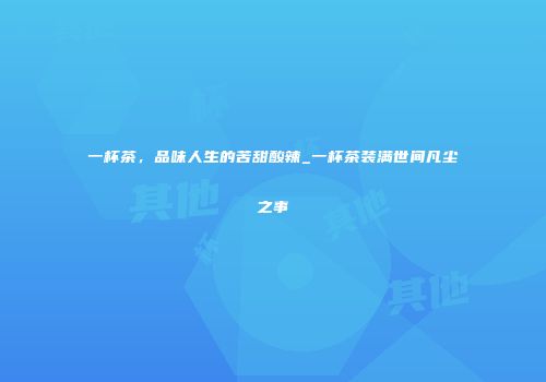 一杯茶，品味人生的苦甜酸辣_一杯茶装满世间凡尘之事