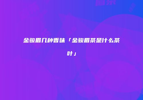 金骏眉几种香味「金骏眉茶是什么茶叶」