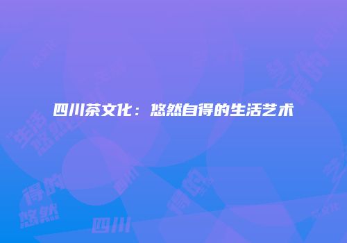 四川茶文化：悠然自得的生活艺术