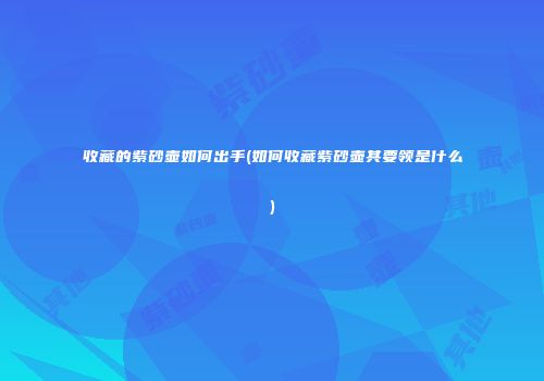 收藏的紫砂壶如何出手(如何收藏紫砂壶其要领是什么)
