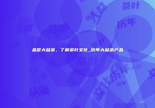 品尝大益茶，了解茶叶文化_历年大益茶产品