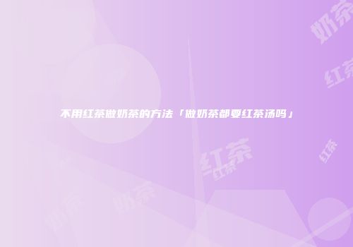 不用红茶做奶茶的方法「做奶茶都要红茶汤吗」
