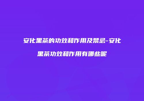 安化黑茶的功效和作用及禁忌-安化黑茶功效和作用有哪些呢