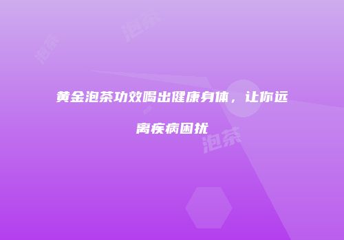 黄金泡茶功效喝出健康身体，让你远离疾病困扰