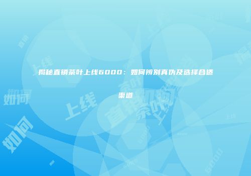 揭秘直销茶叶上线6000：如何辨别真伪及选择合适渠道