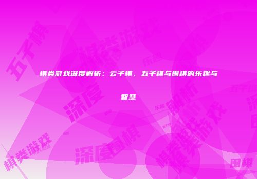 棋类游戏深度解析：云子棋、五子棋与围棋的乐趣与智慧