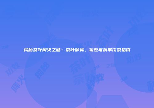 揭秘茶叶降火之谜：茶叶种类、功效与科学饮茶指南