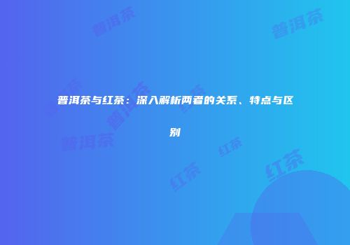 普洱茶与红茶：深入解析两者的关系、特点与区别