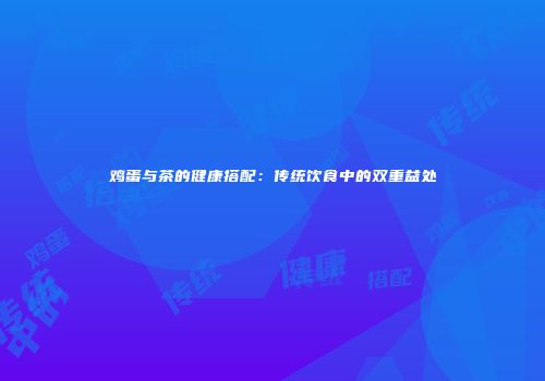 鸡蛋与茶的健康搭配：传统饮食中的双重益处