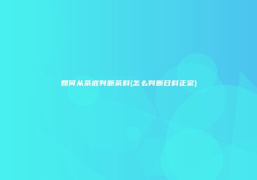 如何从茶底判断茶料(怎么判断日料正宗)