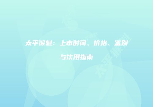 太平猴魁：上市时间、价格、鉴别与饮用指南