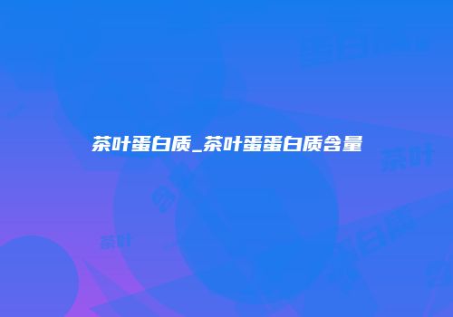 茶叶蛋白质_茶叶蛋蛋白质含量