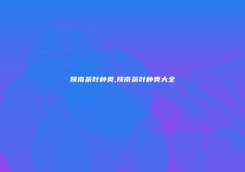 陕南茶叶种类,陕南茶叶种类大全