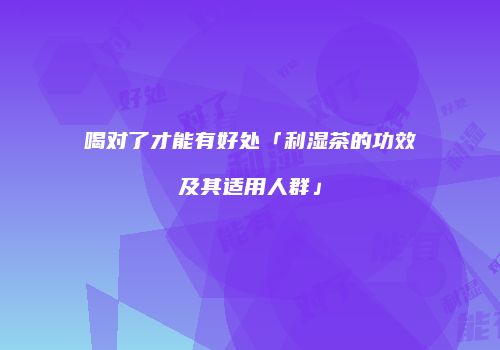 喝对了才能有好处「利湿茶的功效及其适用人群」