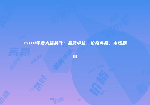 2001年紫大益茶叶：品质卓越，价格高昂，市场瞩目