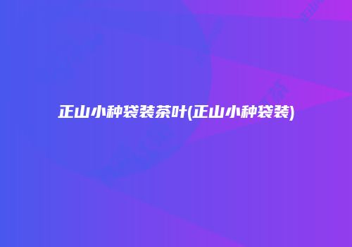 正山小种袋装茶叶(正山小种袋装)