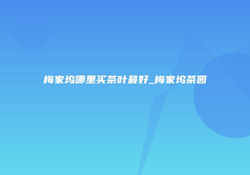 梅家坞哪里买茶叶最好_梅家坞茶园