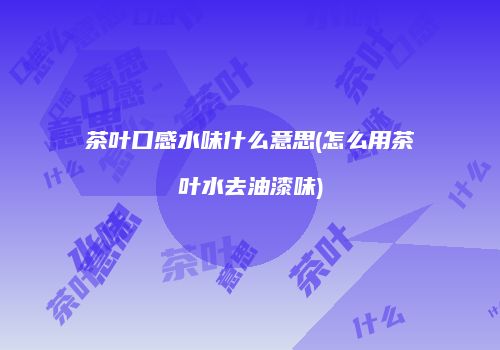 茶叶口感水味什么意思(怎么用茶叶水去油漆味)
