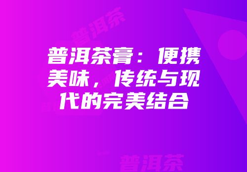 普洱茶膏：便携美味，传统与现代的完美结合