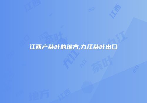 江西产茶叶的地方,九江茶叶出口