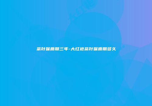 茶叶保质期三年-大红袍茶叶保质期多久