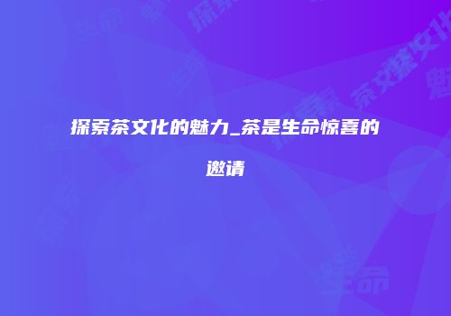 探索茶文化的魅力_茶是生命惊喜的邀请