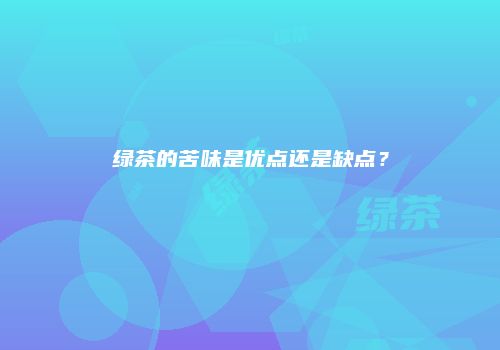 绿茶的苦味是优点还是缺点？