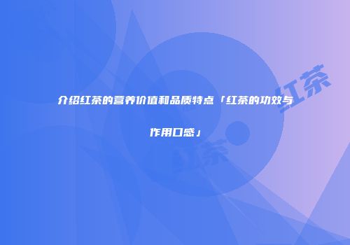 介绍红茶的营养价值和品质特点「红茶的功效与作用口感」