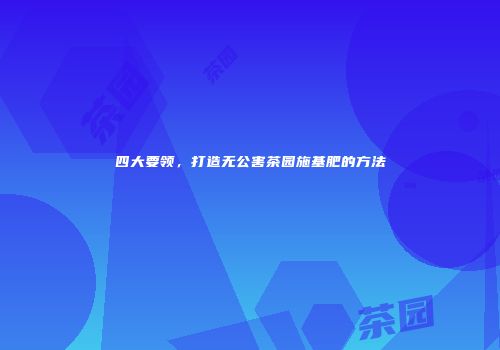四大要领，打造无公害茶园施基肥的方法