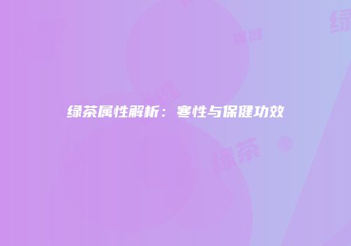 绿茶属性解析：寒性与保健功效