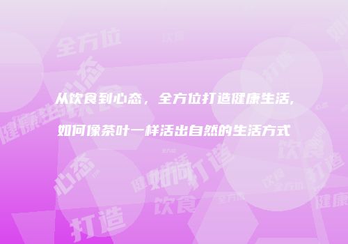 从饮食到心态，全方位打造健康生活,如何像茶叶一样活出自然的生活方式