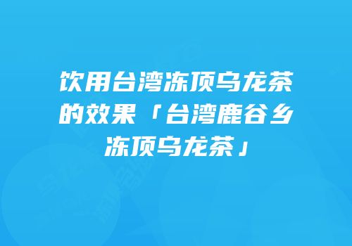 饮用台湾冻顶乌龙茶的效果「台湾鹿谷乡冻顶乌龙茶」