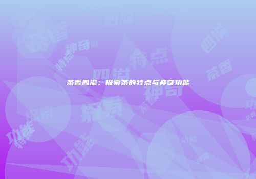 茶香四溢：探索茶的特点与神奇功能