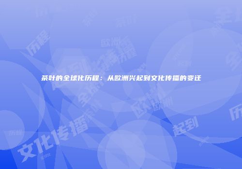 茶叶的全球化历程：从欧洲兴起到文化传播的变迁