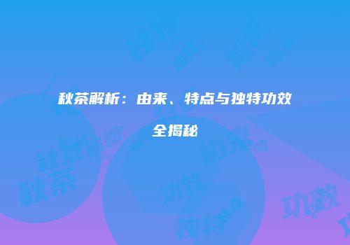 秋茶解析：由来、特点与独特功效全揭秘