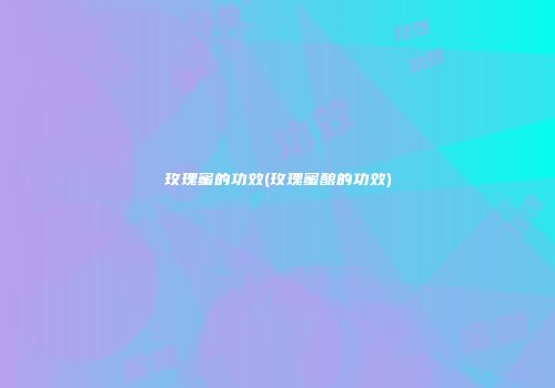 玫瑰蜜的功效(玫瑰蜜酿的功效)