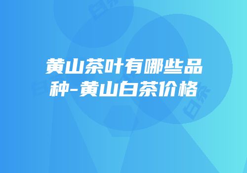 黄山茶叶有哪些品种-黄山白茶价格