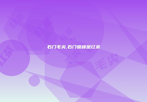石门毛尖,石门银峰是红茶