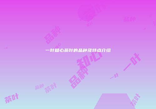 一叶知心茶叶的品种及特点介绍