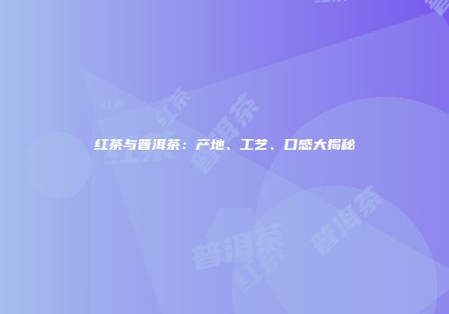 红茶与普洱茶：产地、工艺、口感大揭秘