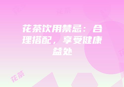 花茶饮用禁忌：合理搭配，享受健康益处