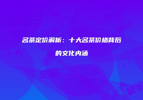名茶定价解析：十大名茶价格背后的文化内涵