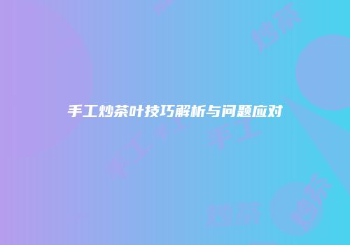 手工炒茶叶技巧解析与问题应对