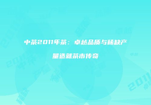 中茶2011年茶：卓越品质与稀缺产量造就茶市传奇