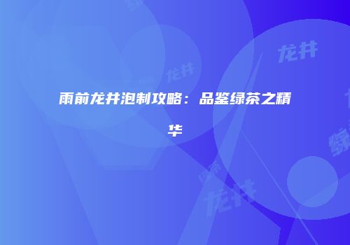 雨前龙井泡制攻略：品鉴绿茶之精华