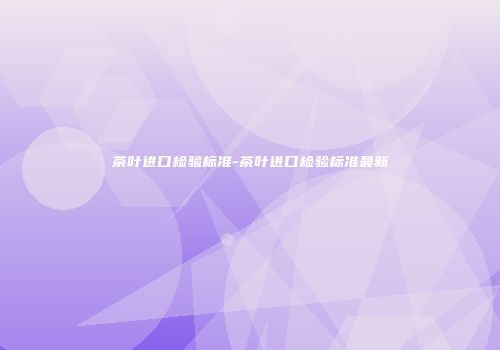 茶叶进口检验标准-茶叶进口检验标准最新
