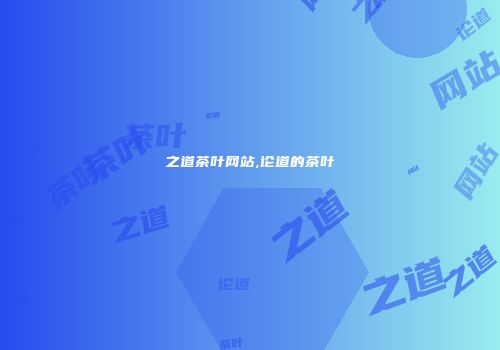 之道茶叶网站,论道的茶叶