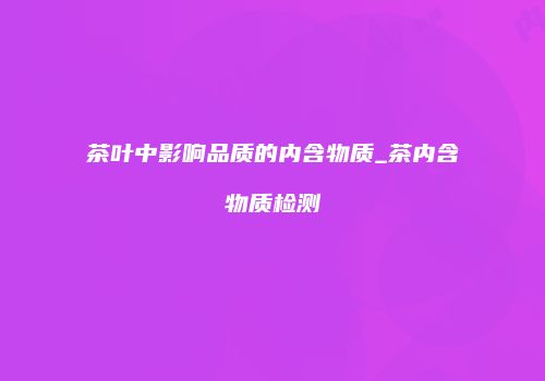 茶叶中影响品质的内含物质_茶内含物质检测